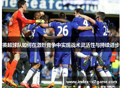 英超球队如何在激烈竞争中实现战术灵活性与持续进步 英超球队如何在激烈竞争中实现战术灵活性与持续进步