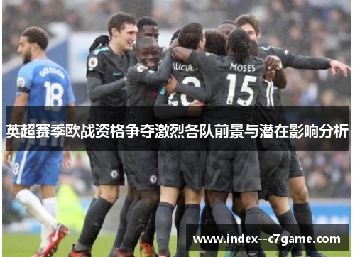 英超赛季欧战资格争夺激烈各队前景与潜在影响分析 英超赛季欧战资格争夺激烈各队前景与潜在影响分析