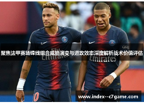 聚焦法甲赛场锋线组合威胁演变与进攻效率深度解析战术价值评估