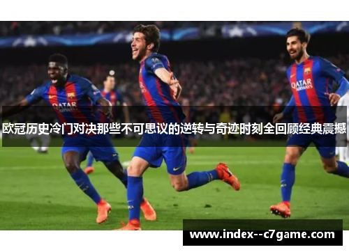 欧冠历史冷门对决那些不可思议的逆转与奇迹时刻全回顾经典震撼 欧冠历史冷门对决那些不可思议的逆转与奇迹时刻全回顾经典震撼