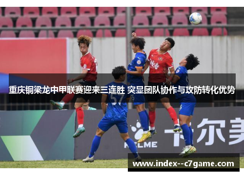 重庆铜梁龙中甲联赛迎来三连胜 突显团队协作与攻防转化优势 重庆铜梁龙中甲联赛迎来三连胜 突显团队协作与攻防转化优势