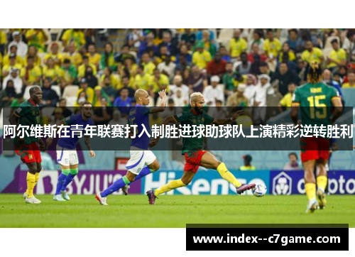 阿尔维斯在青年联赛打入制胜进球助球队上演精彩逆转胜利 阿尔维斯在青年联赛打入制胜进球助球队上演精彩逆转胜利