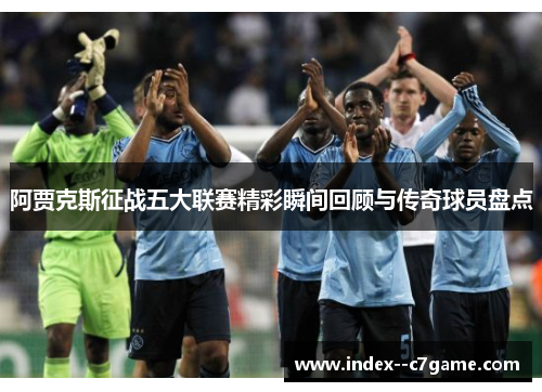 阿贾克斯征战五大联赛精彩瞬间回顾与传奇球员盘点