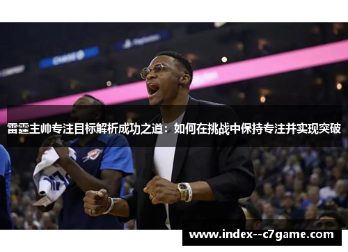 雷霆主帅专注目标解析成功之道：如何在挑战中保持专注并实现突破