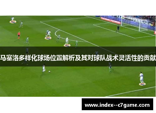 马塞洛多样化球场位置解析及其对球队战术灵活性的贡献