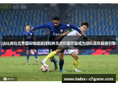 法比奥在北京国安锋线进球如麻支点价值尽显成为球队进攻最强引擎