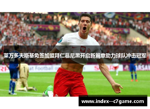 莱万多夫斯基免签加盟拜仁慕尼黑开启新篇章助力球队冲击冠军