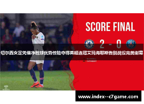 切尔西女足凭借净胜球优势惊险夺得英超连冠艾玛海耶斯告别战役完美谢幕