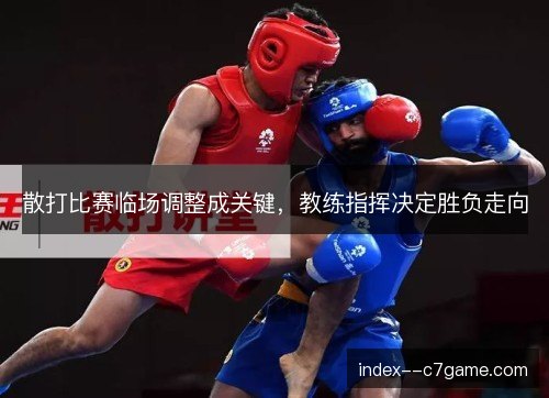 散打比赛临场调整成关键,教练指挥决定胜负走向 散打比赛临场调整成关键,教练指挥决定胜负走向